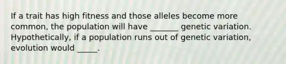 If a trait has high fitness and those alleles become more common, the population will have _______ genetic variation. Hypothetically, if a population runs out of genetic variation, evolution would _____.