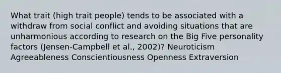 What trait (high trait people) tends to be associated with a withdraw from social conflict and avoiding situations that are unharmonious according to research on the Big Five personality factors (Jensen-Campbell et al., 2002)? Neuroticism Agreeableness Conscientiousness Openness Extraversion