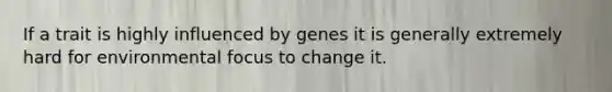 If a trait is highly influenced by genes it is generally extremely hard for environmental focus to change it.