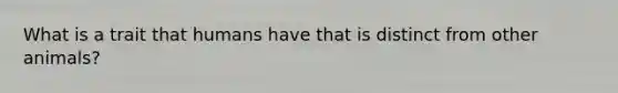 What is a trait that humans have that is distinct from other animals?