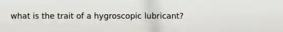 what is the trait of a hygroscopic lubricant?