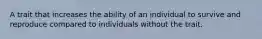 A trait that increases the ability of an individual to survive and reproduce compared to individuals without the trait.