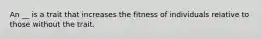 An __ is a trait that increases the fitness of individuals relative to those without the trait.