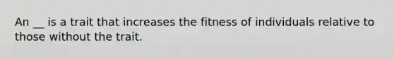 An __ is a trait that increases the fitness of individuals relative to those without the trait.