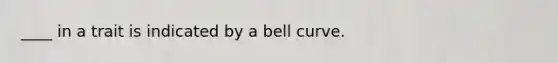 ____ in a trait is indicated by a bell curve.