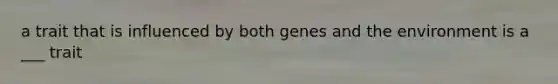 a trait that is influenced by both genes and the environment is a ___ trait