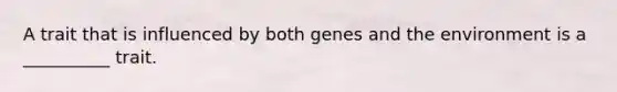 A trait that is influenced by both genes and the environment is a __________ trait.