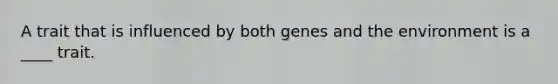 A trait that is influenced by both genes and the environment is a ____ trait.