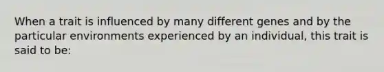 When a trait is influenced by many different genes and by the particular environments experienced by an individual, this trait is said to be: