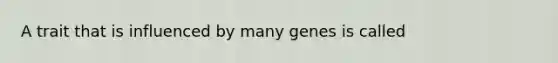 A trait that is influenced by many genes is called