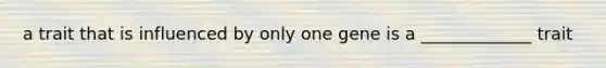 a trait that is influenced by only one gene is a _____________ trait