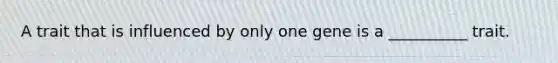 A trait that is influenced by only one gene is a __________ trait.