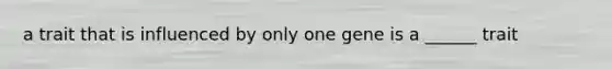 a trait that is influenced by only one gene is a ______ trait