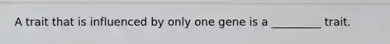 A trait that is influenced by only one gene is a _________ trait.