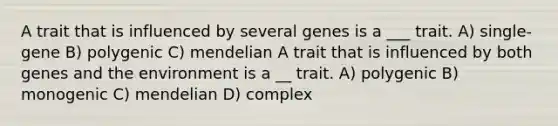 A trait that is influenced by several genes is a ___ trait. A) single-gene B) polygenic C) mendelian A trait that is influenced by both genes and the environment is a __ trait. A) polygenic B) monogenic C) mendelian D) complex