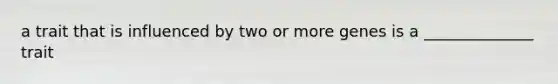 a trait that is influenced by two or more genes is a ______________ trait