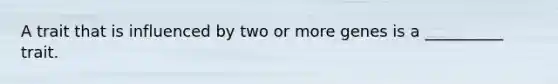 A trait that is influenced by two or more genes is a __________ trait.