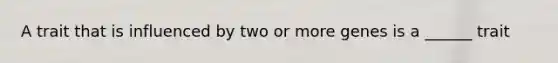 A trait that is influenced by two or more genes is a ______ trait