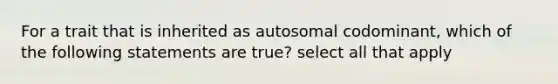 For a trait that is inherited as autosomal codominant, which of the following statements are true? select all that apply