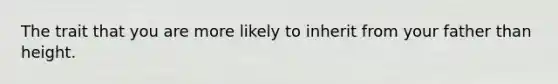 The trait that you are more likely to inherit from your father than height.