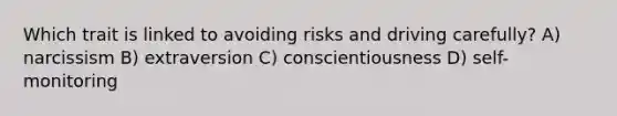 Which trait is linked to avoiding risks and driving carefully? A) narcissism B) extraversion C) conscientiousness D) self-monitoring