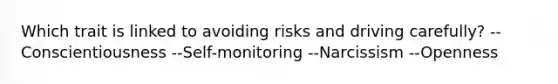 Which trait is linked to avoiding risks and driving carefully? --Conscientiousness --Self-monitoring --Narcissism --Openness