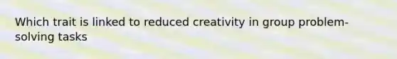 Which trait is linked to reduced creativity in group problem-solving tasks