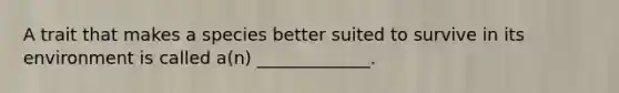 A trait that makes a species better suited to survive in its environment is called a(n) _____________.
