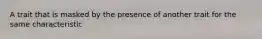 A trait that is masked by the presence of another trait for the same characteristic