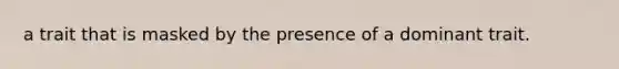 a trait that is masked by the presence of a dominant trait.