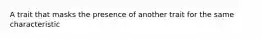 A trait that masks the presence of another trait for the same characteristic