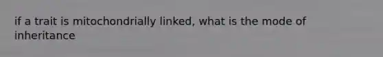 if a trait is mitochondrially linked, what is the mode of inheritance