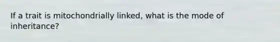 If a trait is mitochondrially linked, what is the mode of inheritance?