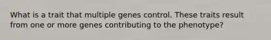 What is a trait that multiple genes control. These traits result from one or more genes contributing to the phenotype?