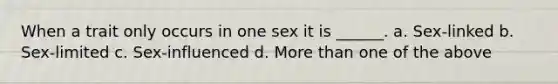 When a trait only occurs in one sex it is ______. a. Sex-linked b. Sex-limited c. Sex-influenced d. More than one of the above