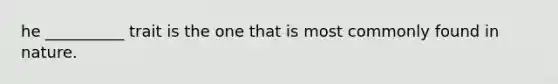 he __________ trait is the one that is most commonly found in nature.