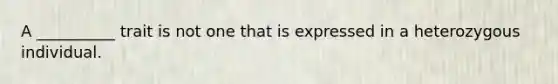 A __________ trait is not one that is expressed in a heterozygous individual.