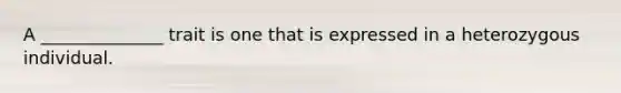 A ______________ trait is one that is expressed in a heterozygous individual.