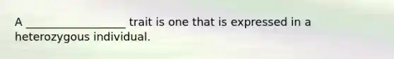 A __________________ trait is one that is expressed in a heterozygous individual.