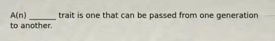 A(n) _______ trait is one that can be passed from one generation to another.