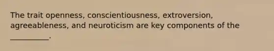 The trait openness, conscientiousness, extroversion, agreeableness, and neuroticism are key components of the __________.