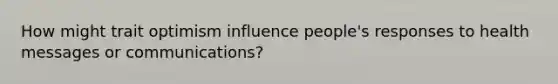 How might trait optimism influence people's responses to health messages or communications?