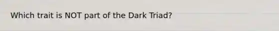 Which trait is NOT part of the Dark Triad?