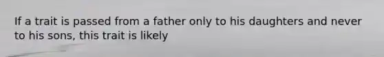 If a trait is passed from a father only to his daughters and never to his sons, this trait is likely