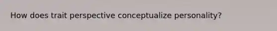 How does trait perspective conceptualize personality?