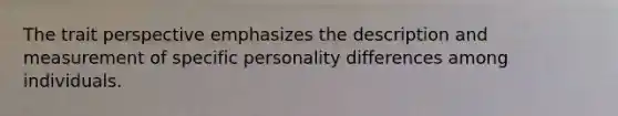 The trait perspective emphasizes the description and measurement of specific personality differences among individuals.