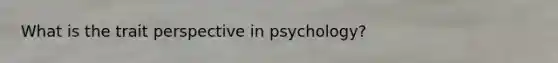 What is the trait perspective in psychology?