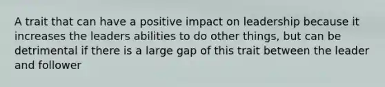 A trait that can have a positive impact on leadership because it increases the leaders abilities to do other things, but can be detrimental if there is a large gap of this trait between the leader and follower