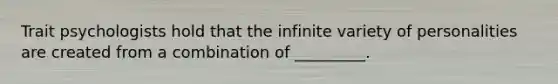 Trait psychologists hold that the infinite variety of personalities are created from a combination of _________.