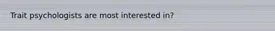 Trait psychologists are most interested in?